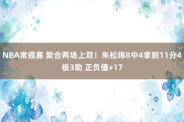 NBA常规赛 聚合两场上双！朱松玮8中4拿到11分4板3助 正负值+17