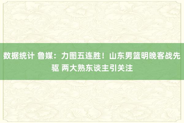 数据统计 鲁媒：力图五连胜！山东男篮明晚客战先驱 两大熟东谈主引关注