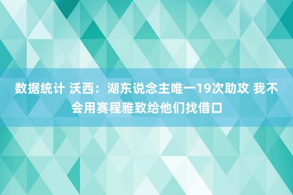 数据统计 沃西：湖东说念主唯一19次助攻 我不会用赛程雅致给他们找借口