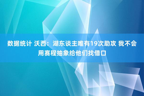 数据统计 沃西：湖东谈主唯有19次助攻 我不会用赛程抽象给他们找借口