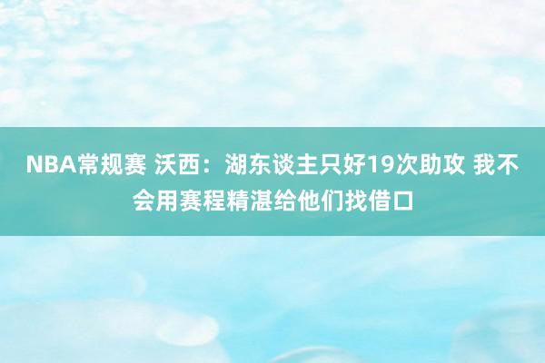 NBA常规赛 沃西：湖东谈主只好19次助攻 我不会用赛程精湛给他们找借口