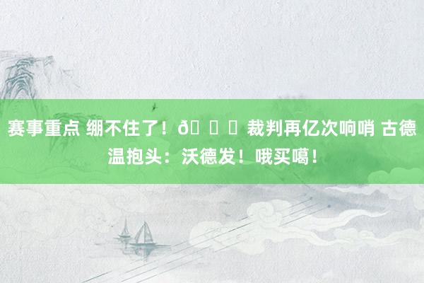 赛事重点 绷不住了！😂裁判再亿次响哨 古德温抱头：沃德发！哦买噶！