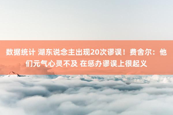 数据统计 湖东说念主出现20次谬误！费舍尔：他们元气心灵不及 在惩办谬误上很起义