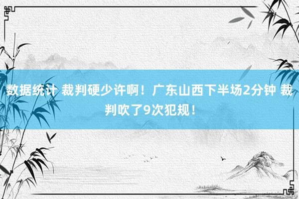 数据统计 裁判硬少许啊！广东山西下半场2分钟 裁判吹了9次犯规！