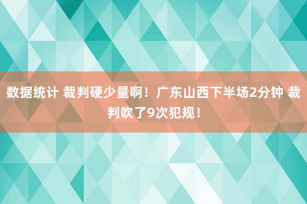 数据统计 裁判硬少量啊！广东山西下半场2分钟 裁判吹了9次犯规！