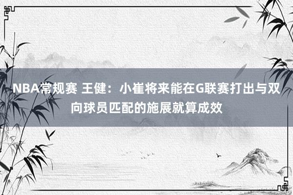 NBA常规赛 王健：小崔将来能在G联赛打出与双向球员匹配的施展就算成效