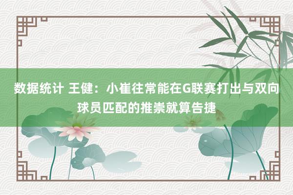 数据统计 王健：小崔往常能在G联赛打出与双向球员匹配的推崇就算告捷