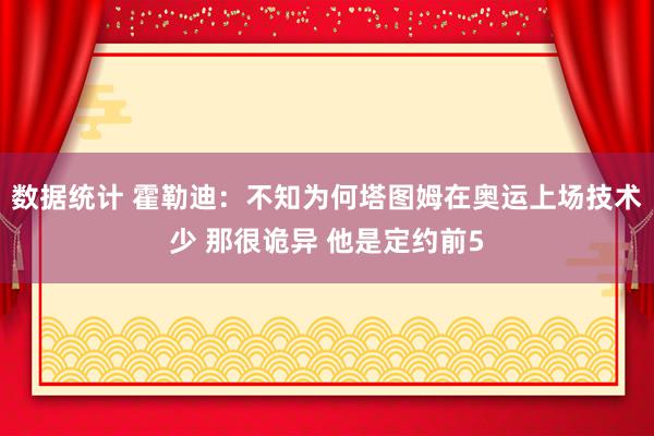 数据统计 霍勒迪：不知为何塔图姆在奥运上场技术少 那很诡异 他是定约前5