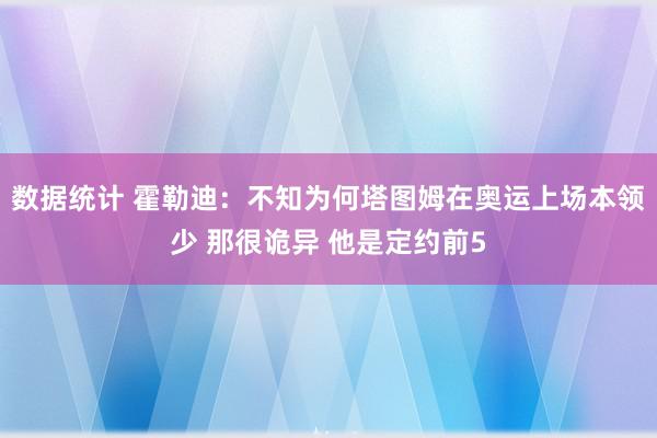 数据统计 霍勒迪：不知为何塔图姆在奥运上场本领少 那很诡异 他是定约前5