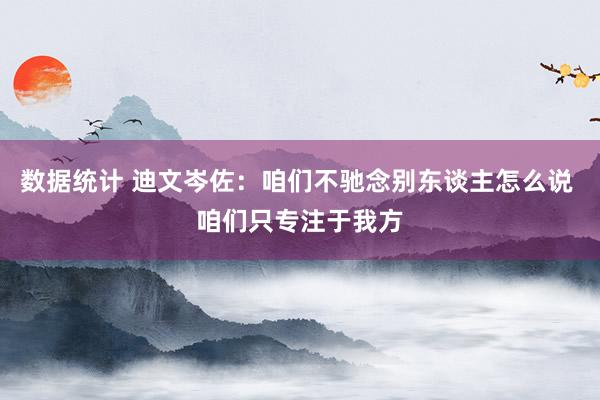 数据统计 迪文岑佐：咱们不驰念别东谈主怎么说 咱们只专注于我方