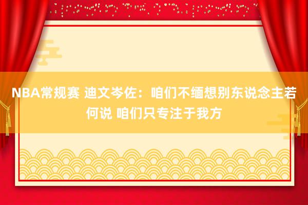 NBA常规赛 迪文岑佐：咱们不缅想别东说念主若何说 咱们只专注于我方