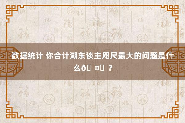 数据统计 你合计湖东谈主咫尺最大的问题是什么🤔？