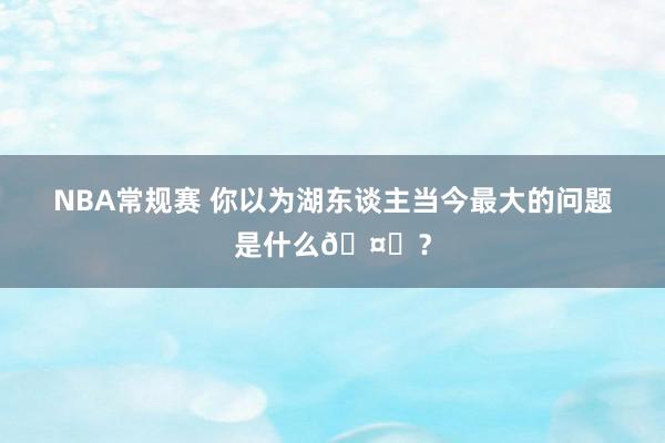 NBA常规赛 你以为湖东谈主当今最大的问题是什么🤔？