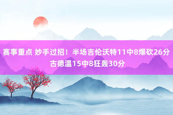 赛事重点 妙手过招！半场吉伦沃特11中8爆砍26分 古德温15中8狂轰30分