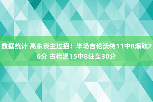 数据统计 高东谈主过招！半场吉伦沃特11中8爆砍26分 古德温15中8狂轰30分