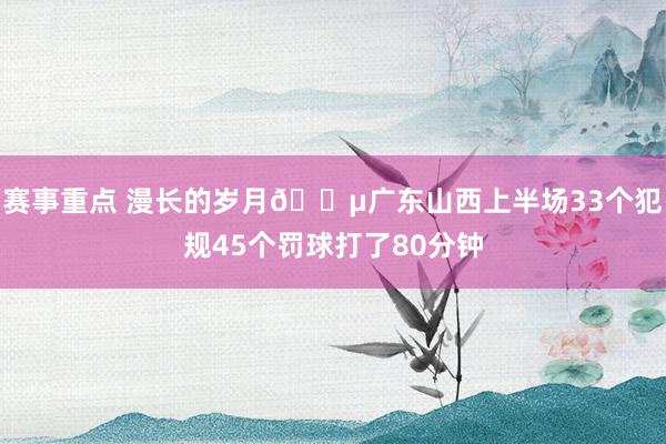 赛事重点 漫长的岁月😵广东山西上半场33个犯规45个罚球打了80分钟