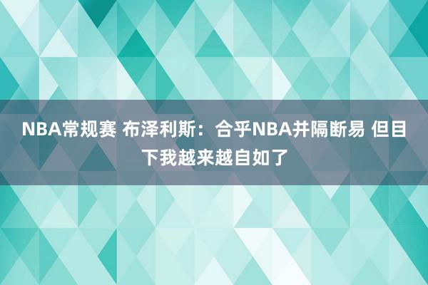 NBA常规赛 布泽利斯：合乎NBA并隔断易 但目下我越来越自如了