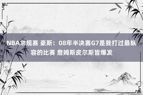 NBA常规赛 豪斯：08年半决赛G7是我打过最纵容的比赛 詹姆斯皮尔斯皆爆发