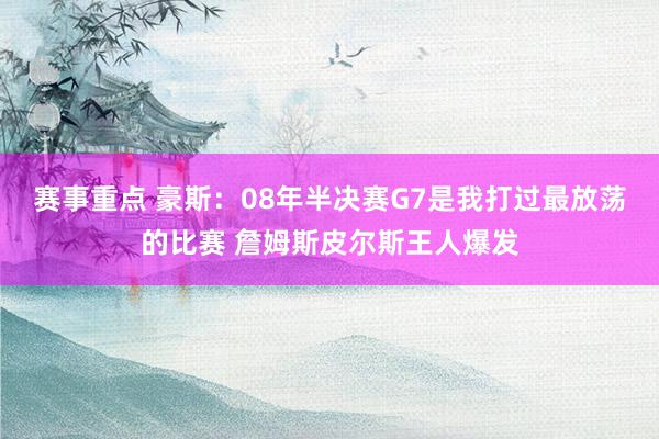 赛事重点 豪斯：08年半决赛G7是我打过最放荡的比赛 詹姆斯皮尔斯王人爆发