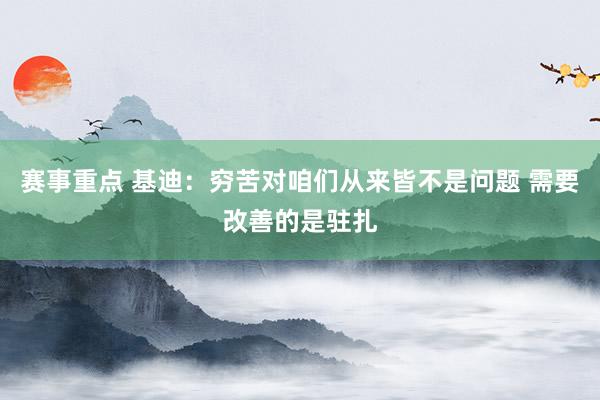 赛事重点 基迪：穷苦对咱们从来皆不是问题 需要改善的是驻扎