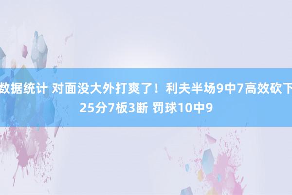 数据统计 对面没大外打爽了！利夫半场9中7高效砍下25分7板3断 罚球10中9