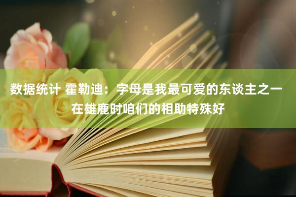 数据统计 霍勒迪：字母是我最可爱的东谈主之一 在雄鹿时咱们的相助特殊好