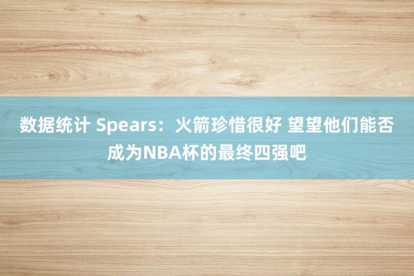 数据统计 Spears：火箭珍惜很好 望望他们能否成为NBA杯的最终四强吧