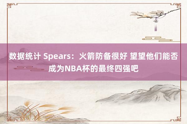 数据统计 Spears：火箭防备很好 望望他们能否成为NBA杯的最终四强吧