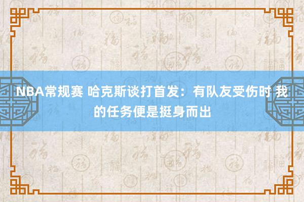 NBA常规赛 哈克斯谈打首发：有队友受伤时 我的任务便是挺身而出