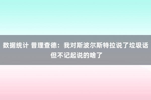 数据统计 普理查德：我对斯波尔斯特拉说了垃圾话 但不记起说的啥了