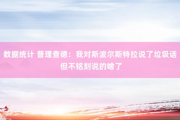 数据统计 普理查德：我对斯波尔斯特拉说了垃圾话 但不铭刻说的啥了