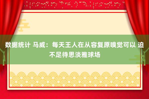 数据统计 马威：每天王人在从容复原嗅觉可以 迫不足待思淡雅球场