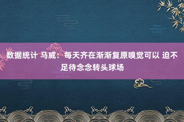 数据统计 马威：每天齐在渐渐复原嗅觉可以 迫不足待念念转头球场