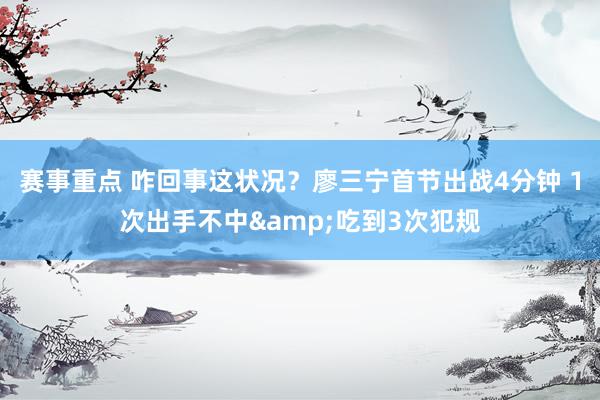 赛事重点 咋回事这状况？廖三宁首节出战4分钟 1次出手不中&吃到3次犯规