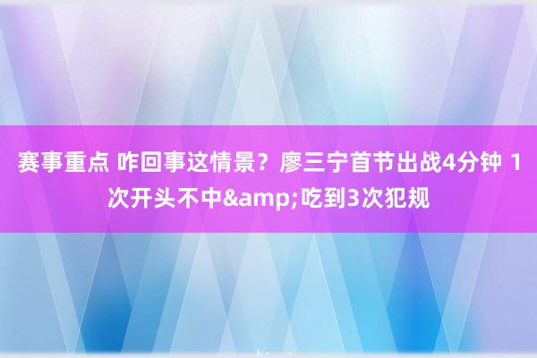 赛事重点 咋回事这情景？廖三宁首节出战4分钟 1次开头不中&吃到3次犯规