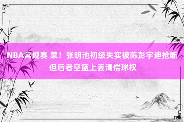 NBA常规赛 菜！张明池初级失实被陈彭宇迪抢断 但后者空篮上丢清偿球权