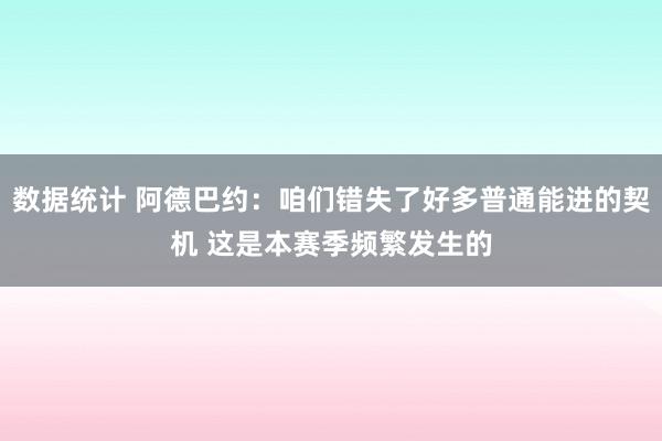 数据统计 阿德巴约：咱们错失了好多普通能进的契机 这是本赛季频繁发生的