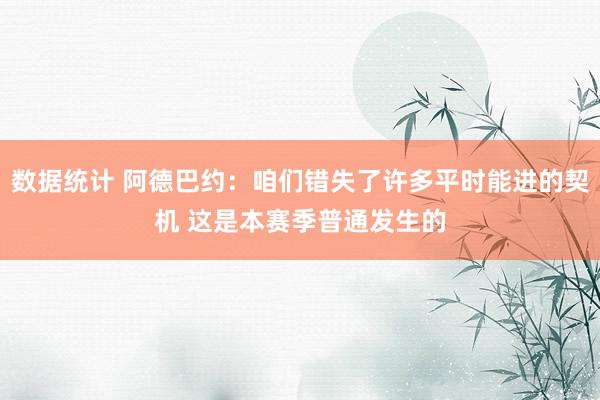 数据统计 阿德巴约：咱们错失了许多平时能进的契机 这是本赛季普通发生的