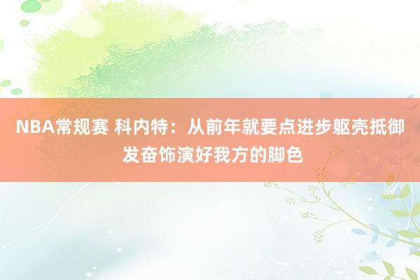 NBA常规赛 科内特：从前年就要点进步躯壳抵御 发奋饰演好我方的脚色