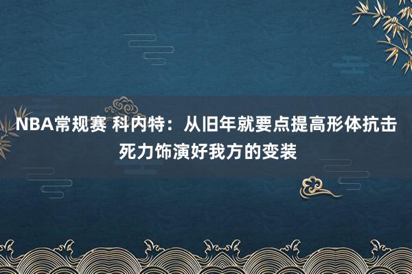 NBA常规赛 科内特：从旧年就要点提高形体抗击 死力饰演好我方的变装