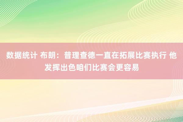 数据统计 布朗：普理查德一直在拓展比赛执行 他发挥出色咱们比赛会更容易