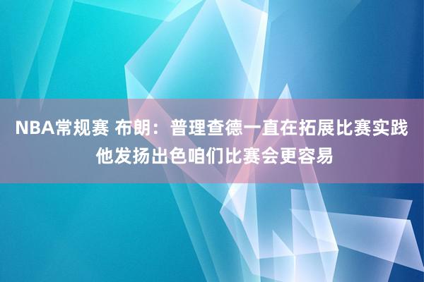 NBA常规赛 布朗：普理查德一直在拓展比赛实践 他发扬出色咱们比赛会更容易