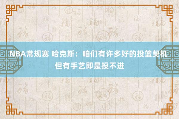 NBA常规赛 哈克斯：咱们有许多好的投篮契机 但有手艺即是投不进