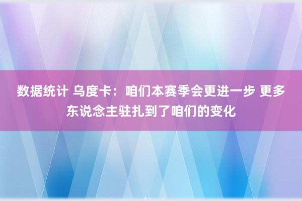 数据统计 乌度卡：咱们本赛季会更进一步 更多东说念主驻扎到了咱们的变化