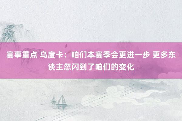 赛事重点 乌度卡：咱们本赛季会更进一步 更多东谈主忽闪到了咱们的变化