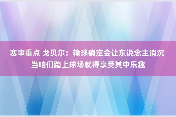 赛事重点 戈贝尔：输球确定会让东说念主消沉 当咱们踏上球场就得享受其中乐趣