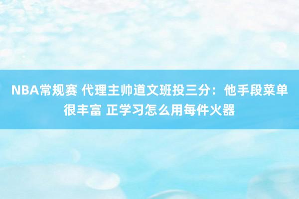 NBA常规赛 代理主帅道文班投三分：他手段菜单很丰富 正学习怎么用每件火器