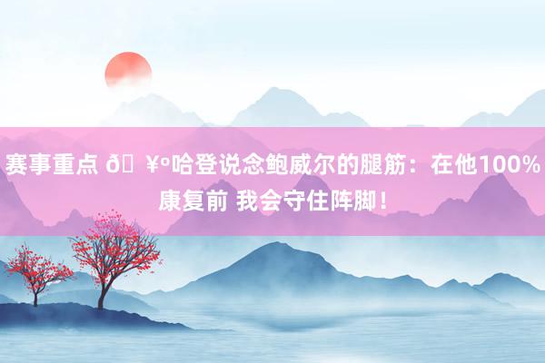 赛事重点 🥺哈登说念鲍威尔的腿筋：在他100%康复前 我会守住阵脚！