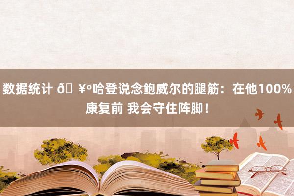 数据统计 🥺哈登说念鲍威尔的腿筋：在他100%康复前 我会守住阵脚！