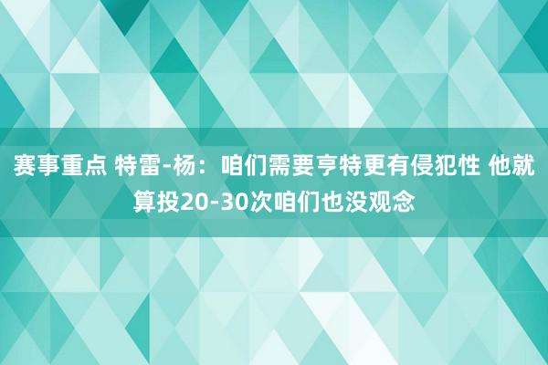 赛事重点 特雷-杨：咱们需要亨特更有侵犯性 他就算投20-30次咱们也没观念